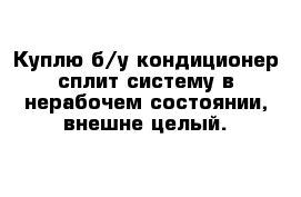 Куплю б/у кондиционер сплит систему в нерабочем состоянии, внешне целый.